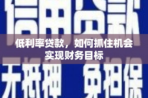 宁化低利率贷款，如何抓住机会实现财务目标