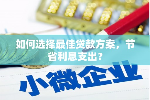 宁化如何选择最佳贷款方案，节省利息支出？