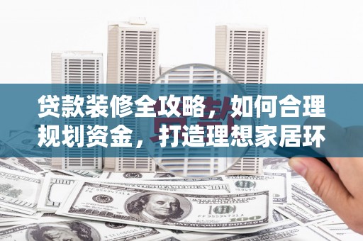 宁化贷款装修全攻略，如何合理规划资金，打造理想家居环境