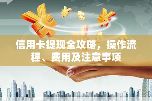宁化信用卡提现全攻略，操作流程、费用及注意事项