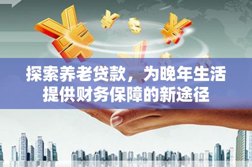 宁化探索养老贷款，为晚年生活提供财务保障的新途径
