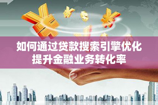 宁化如何通过贷款搜索引擎优化提升金融业务转化率