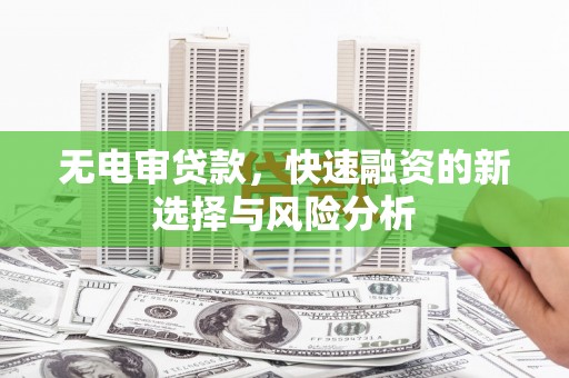 宁化无电审贷款，快速融资的新选择与风险分析