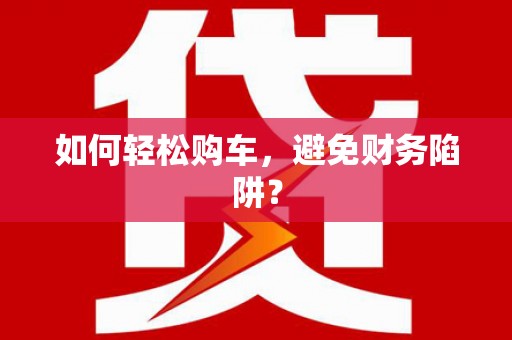 宁化如何轻松购车，避免财务陷阱？