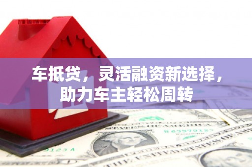宁化车抵贷，灵活融资新选择，助力车主轻松周转
