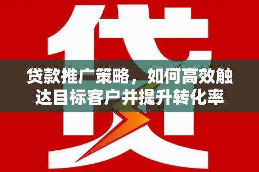 宁化贷款推广策略，如何高效触达目标客户并提升转化率