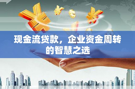 宁化现金流贷款，企业资金周转的智慧之选