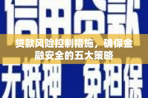 宁化贷款风险控制措施，确保金融安全的五大策略