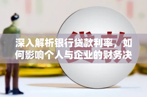 宁化深入解析银行贷款利率，如何影响个人与企业的财务决策