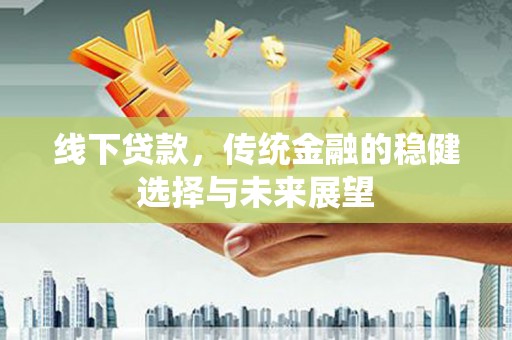 宁化线下贷款，传统金融的稳健选择与未来展望