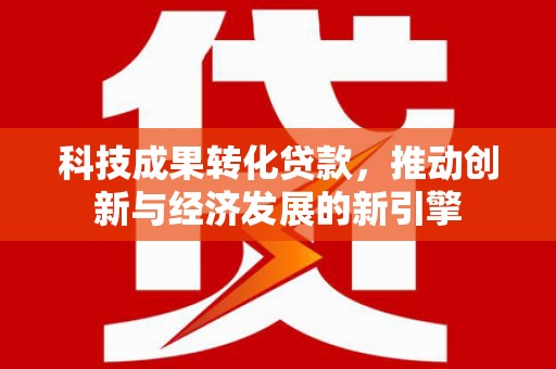 宁化科技成果转化贷款，推动创新与经济发展的新引擎