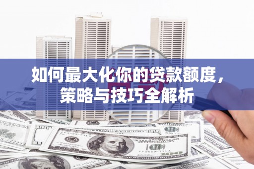 宁化如何最大化你的贷款额度，策略与技巧全解析