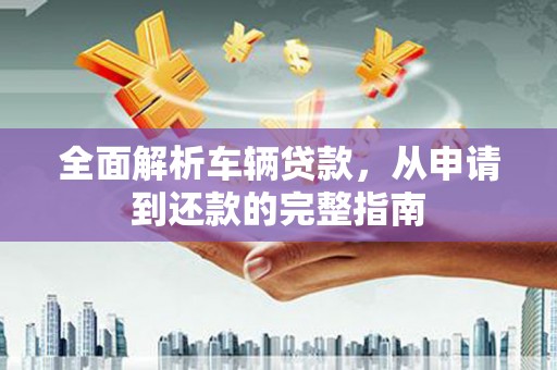 宁化全面解析车辆贷款，从申请到还款的完整指南