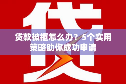 宁化贷款被拒怎么办？5个实用策略助你成功申请