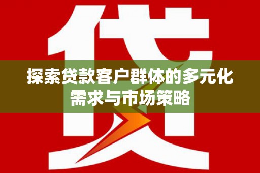 宁化探索贷款客户群体的多元化需求与市场策略