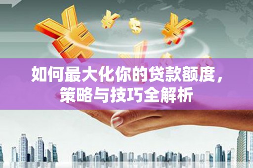 宁化如何最大化你的贷款额度，策略与技巧全解析