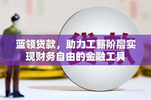 宁化蓝领贷款，助力工薪阶层实现财务自由的金融工具