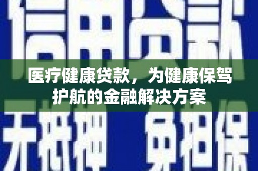 宁化医疗健康贷款，为健康保驾护航的金融解决方案
