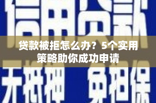 宁化贷款被拒怎么办？5个实用策略助你成功申请