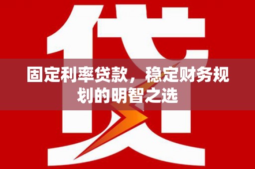 宁化固定利率贷款，稳定财务规划的明智之选