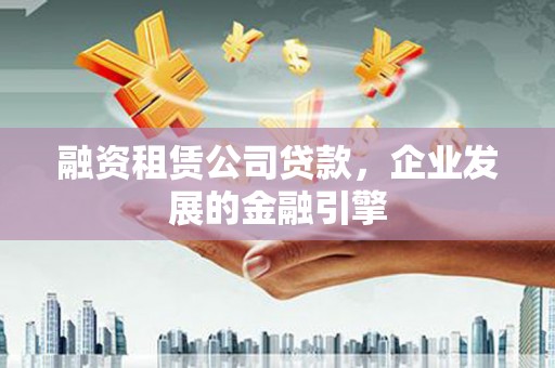 宁化融资租赁公司贷款，企业发展的金融引擎