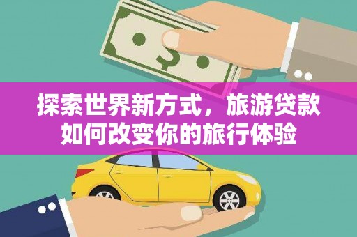 宁化探索世界新方式，旅游贷款如何改变你的旅行体验