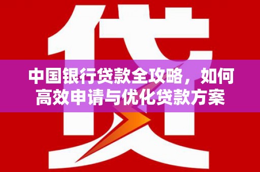 宁化中国银行贷款全攻略，如何高效申请与优化贷款方案