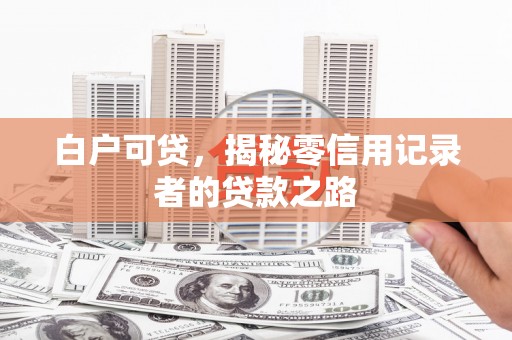 宁化白户可贷，揭秘零信用记录者的贷款之路