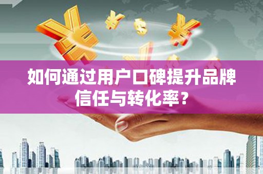 宁化如何通过用户口碑提升品牌信任与转化率？