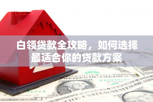 宁化白领贷款全攻略，如何选择最适合你的贷款方案